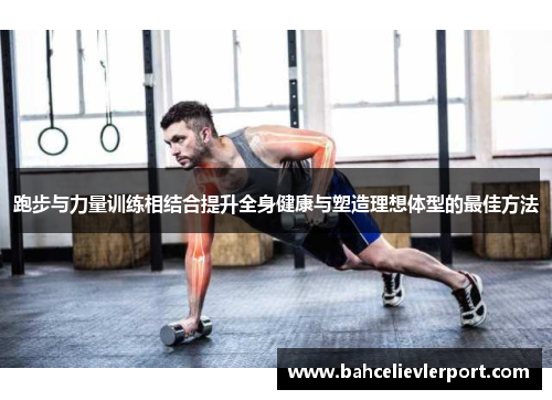 跑步与力量训练相结合提升全身健康与塑造理想体型的最佳方法