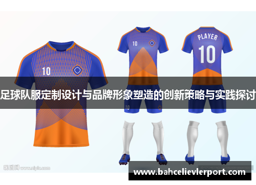 足球队服定制设计与品牌形象塑造的创新策略与实践探讨