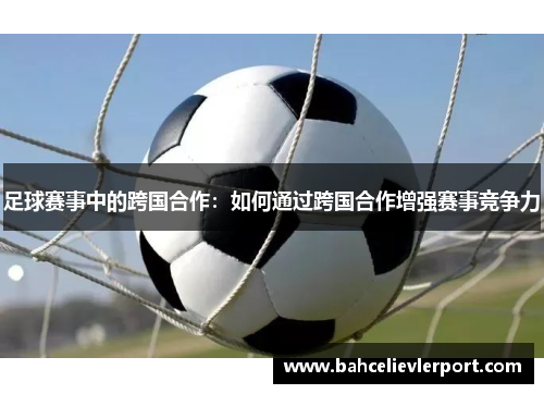 足球赛事中的跨国合作：如何通过跨国合作增强赛事竞争力